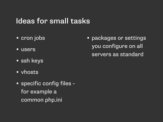 Ideas for small tasks 
• cron jobs 
• users 
• ssh keys 
• vhosts 
• specific config files - 
for example a 
common php.ini 
• packages or settings 
you configure on all 
servers as standard 
 