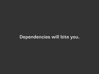 Dependencies will bite you. 
 