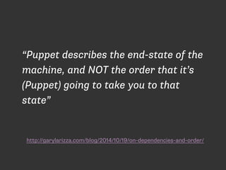“Puppet describes the end-state of the 
machine, and NOT the order that it’s 
(Puppet) going to take you to that 
state” 
http://garylarizza.com/blog/2014/10/19/on-dependencies-and-order/ 
 