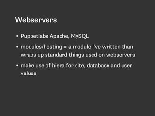 Webservers 
• Puppetlabs Apache, MySQL 
• modules/hosting = a module I’ve written than 
wraps up standard things used on webservers 
• make use of hiera for site, database and user 
values 
 