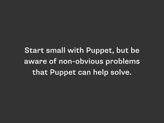Start small with Puppet, but be 
aware of non-obvious problems 
that Puppet can help solve. 
 