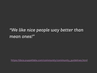 “We like nice people way better than 
mean ones!” 
https://docs.puppetlabs.com/community/community_guidelines.html 
 