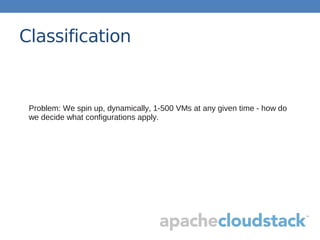 Classification
Problem: We spin up, dynamically, 1-500 VMs at any given time - how do
we decide what configurations apply.
 