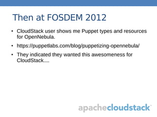 Then at FOSDEM 2012
● CloudStack user shows me Puppet types and resources
for OpenNebula.
● https://puppetlabs.com/blog/puppetizing-opennebula/
● They indicated they wanted this awesomeness for
CloudStack....
 