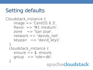 Setting defaults
Cloudstack_instance {
image => 'CentOS 6.3',
flavor => 'M1.medium',
zone => 'San Jose',
network => 'davids_net',
keypair => 'david_keys',
}
cloudstack_instance {
ensure => $::ensure,
group => 'role=db',
}
 