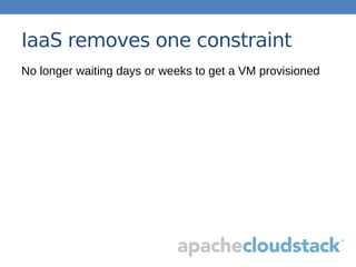 IaaS removes one constraint
No longer waiting days or weeks to get a VM provisioned
 