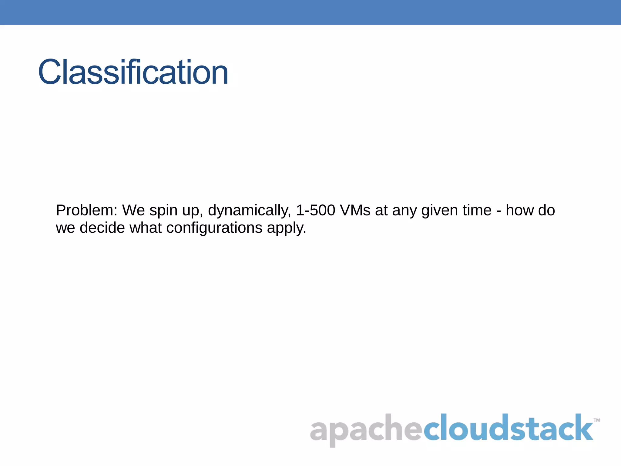 Classification
Problem: We spin up, dynamically, 1-500 VMs at any given time - how do
we decide what configurations apply.
 