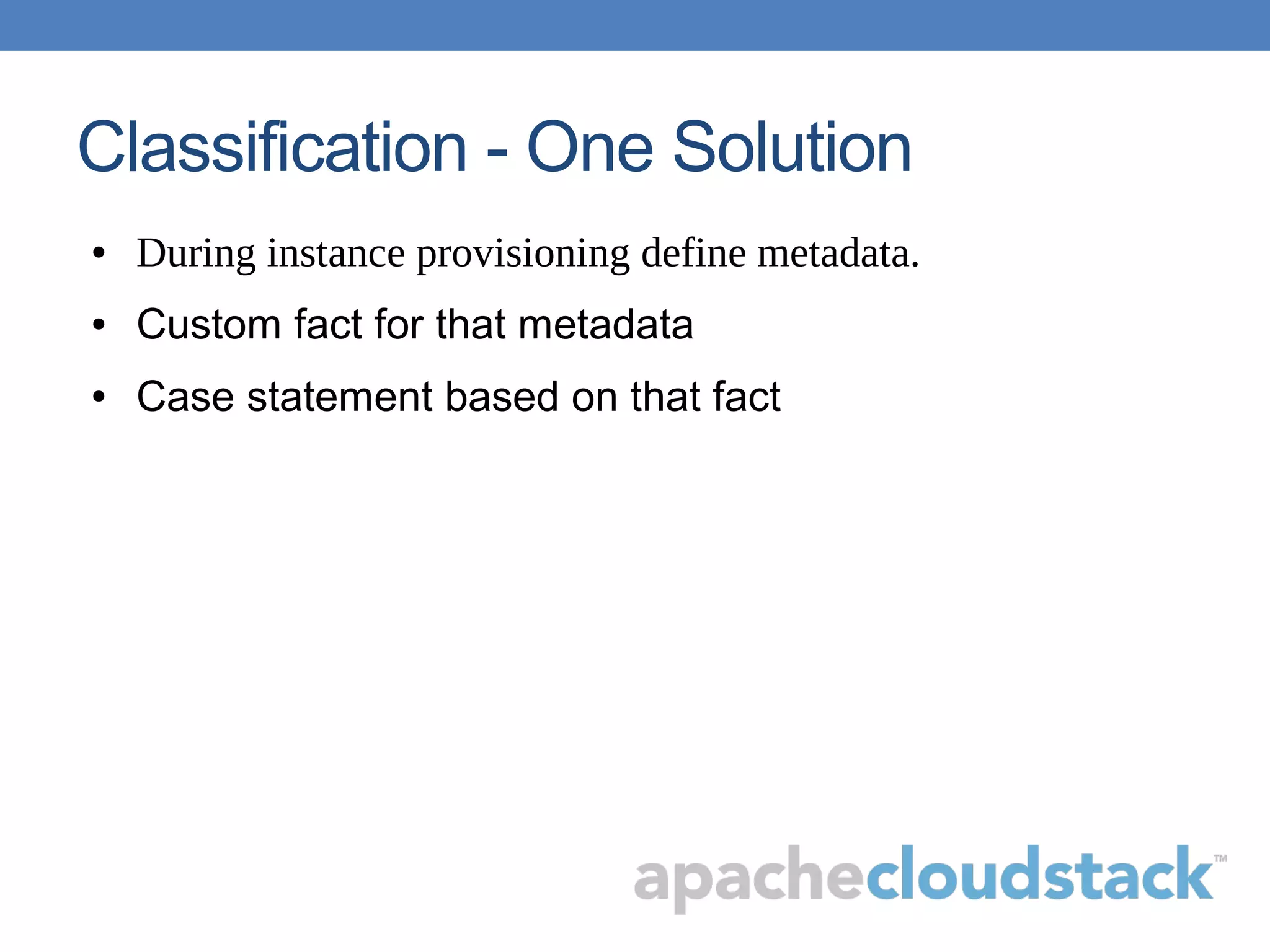 Classification - One Solution
● During instance provisioning define metadata.
● Custom fact for that metadata
● Case statement based on that fact
 