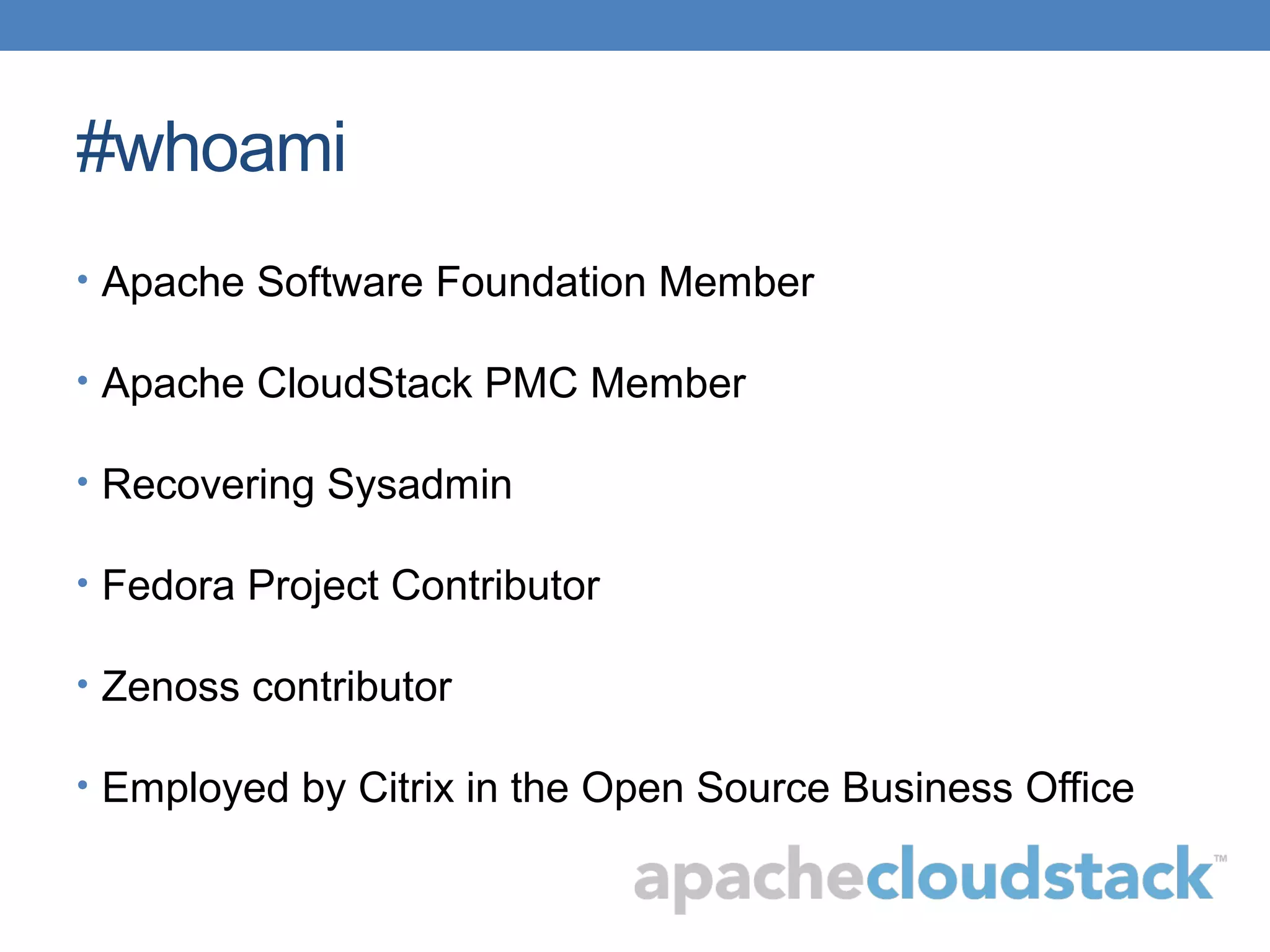 #whoami
• Apache Software Foundation Member
• Apache CloudStack PMC Member
• Recovering Sysadmin
• Fedora Project Contributor
• Zenoss contributor
• Employed by Citrix in the Open Source Business Office
 