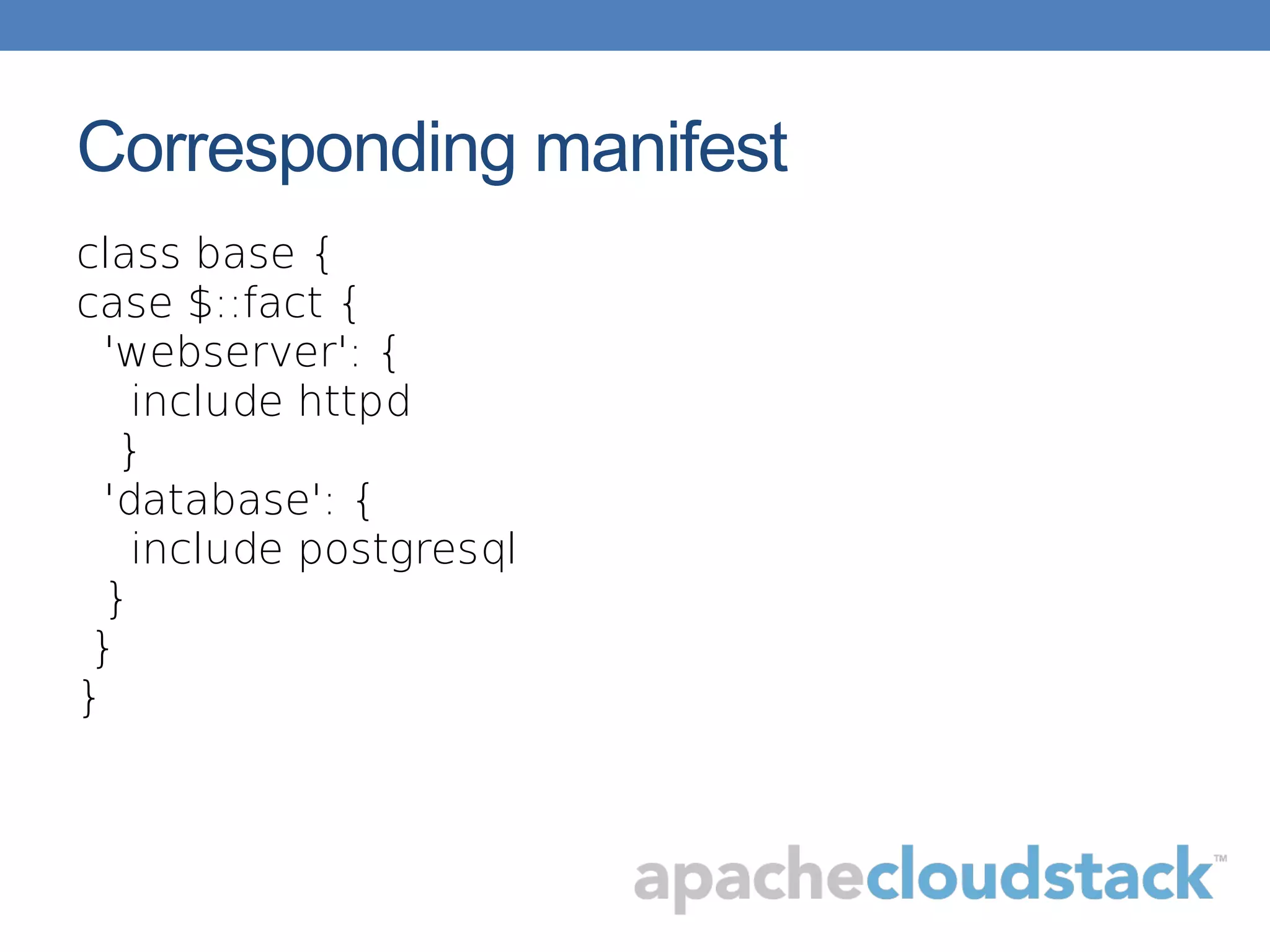 Corresponding manifest
class base {
case $::fact {
'webserver': {
include httpd
}
'database': {
include postgresql
}
}
}
 