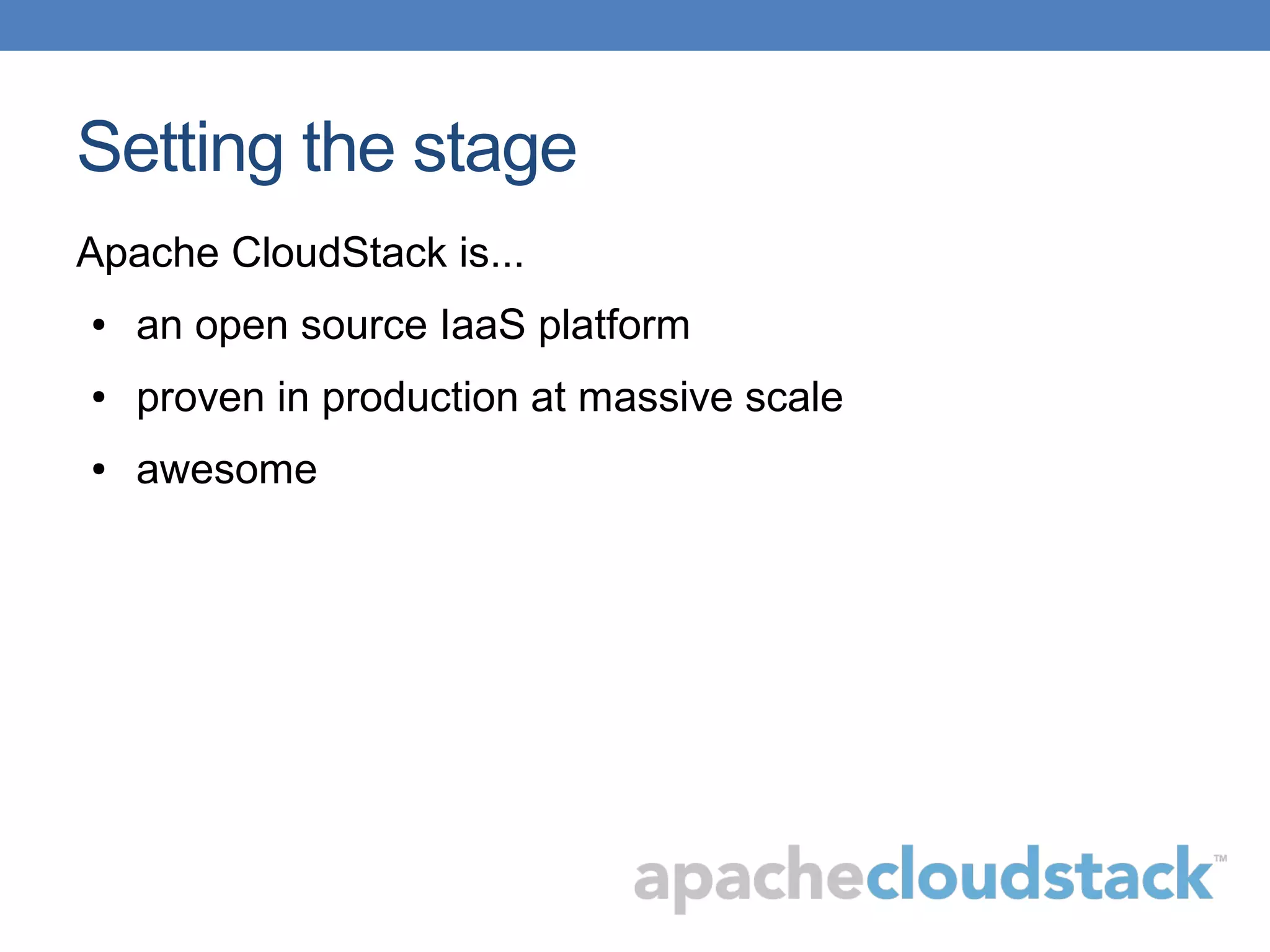 Setting the stage
Apache CloudStack is...
● an open source IaaS platform
● proven in production at massive scale
● awesome
 