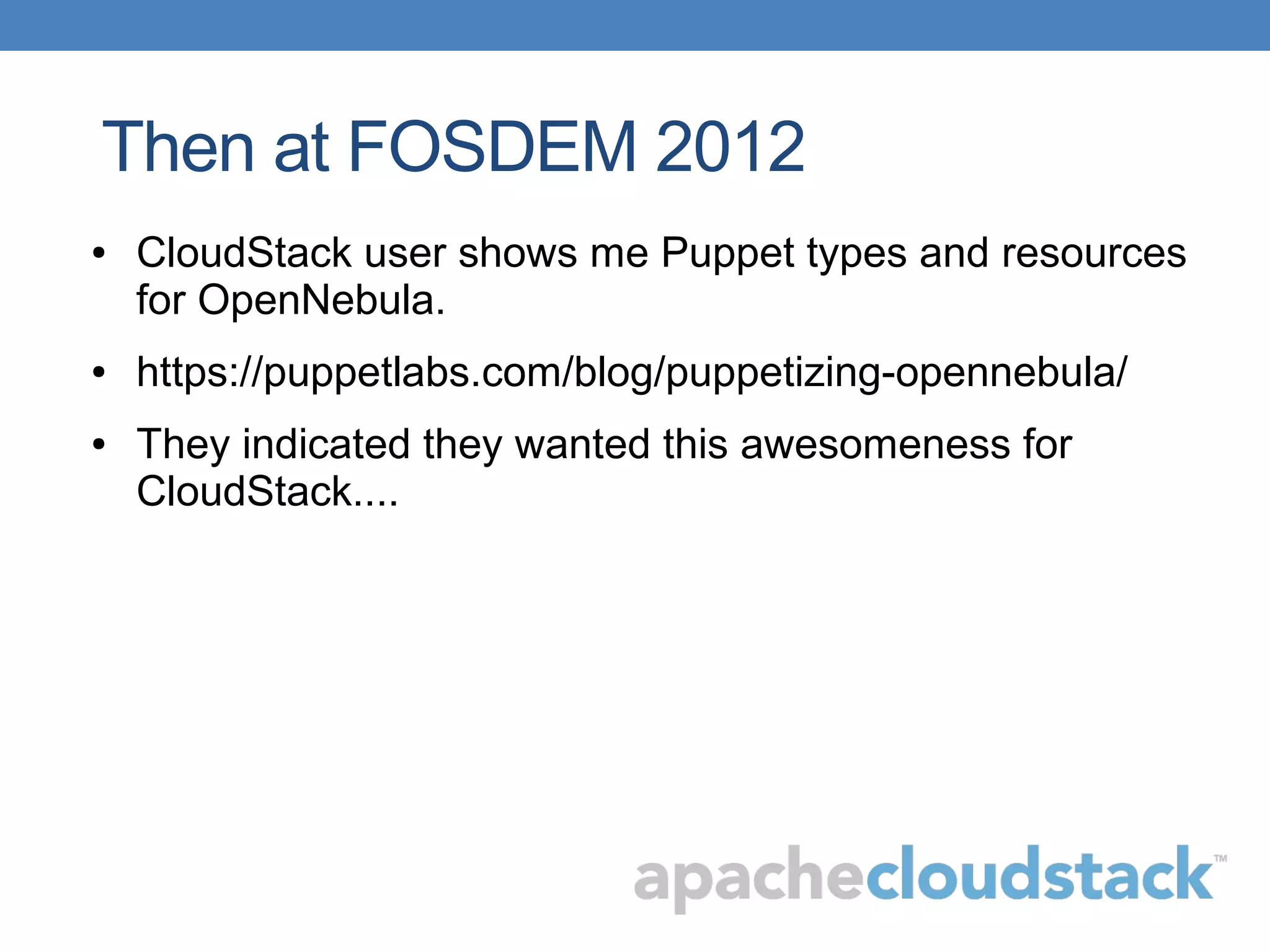 Then at FOSDEM 2012
● CloudStack user shows me Puppet types and resources
for OpenNebula.
● https://puppetlabs.com/blog/puppetizing-opennebula/
● They indicated they wanted this awesomeness for
CloudStack....
 