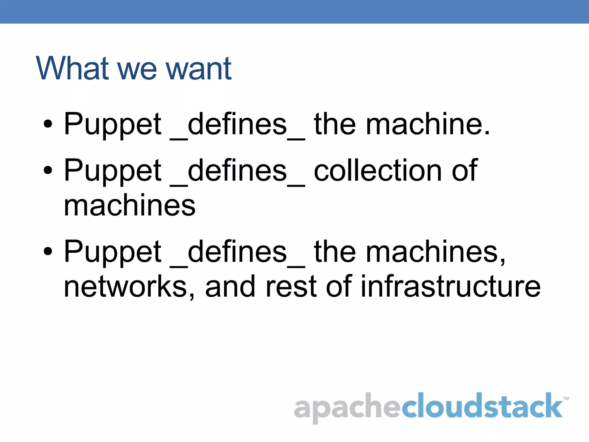 What we want
● Puppet _defines_ the machine.
● Puppet _defines_ collection of
machines
● Puppet _defines_ the machines,
networks, and rest of infrastructure
 
