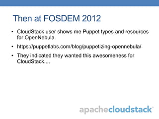 Then at FOSDEM 2012
● CloudStack user shows me Puppet types and resources
for OpenNebula.
● https://puppetlabs.com/blog/puppetizing-opennebula/
● They indicated they wanted this awesomeness for
CloudStack....
 