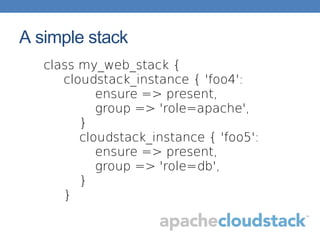 A simple stack
class my_web_stack {
cloudstack_instance { 'foo4':
ensure => present,
group => 'role=apache',
}
cloudstack_instance { 'foo5':
ensure => present,
group => 'role=db',
}
}
 