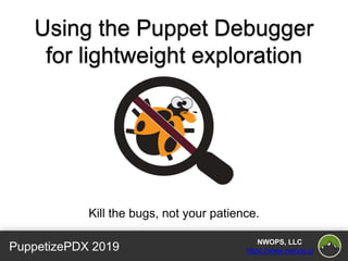 PuppetizePDX 2019
NWOPS, LLC
https://www.nwops.io
Using the Puppet Debugger
for lightweight exploration
Kill the bugs, not your patience.
 