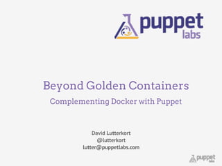 Beyond Golden Containers
Complementing Docker with Puppet
David Lutterkort
@lutterkort
lutter@puppetlabs.com
 