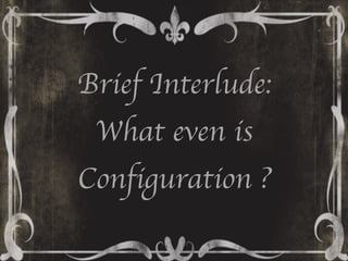 Brief Interlude:
What even is
Configuration ?
 