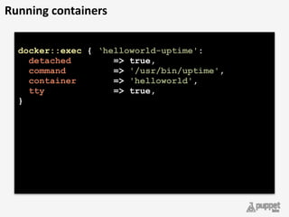docker::exec { ‘helloworld-uptime': 
detached => true, 
command => '/usr/bin/uptime', 
container => 'helloworld', 
tty => true, 
}
Running	
  containers
 