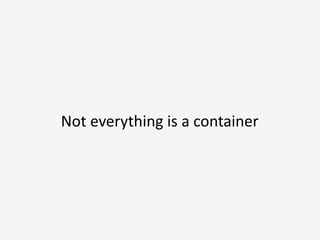 Not	
  everything	
  is	
  a	
  container
 
