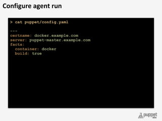 > cat puppet/config.yaml
--- 
certname: docker.example.com
server: puppet-master.example.com 
facts: 
container: docker 
build: true 
Configure	
  agent	
  run
 