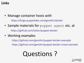 Links
• Manage	
  container	
  hosts	
  with 
	
  	
  	
  	
  https://forge.puppetlabs.com/garethr/docker	
  
• Sample	
  materials	
  for	
  puppet agent	
  etc.	
  at 
	
  	
  	
  	
  https://github.com/lutter/puppet-­‐docker	
  
• Working	
  examples	
  
https://github.com/garethr/puppet-­‐docker-­‐example	
  
https://github.com/garethr/puppet-­‐docker-­‐vnext-­‐example
Questions	
  ?
 