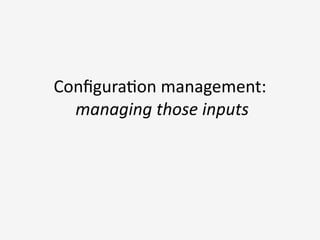 Conﬁgura3on	
  management:	
  
	
  managing	
  those	
  inputs	
  
over	
  )me	
  
at	
  scale
 