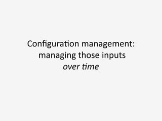 Conﬁgura3on	
  management:	
  
	
  managing	
  those	
  inputs	
  
over	
  )me	
  
at	
  scale
 