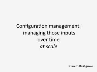 Conﬁgura3on	
  management:	
  
	
  managing	
  those	
  inputs	
  	
  
over	
  3me	
  
at	
  scale
Gareth	
  Rushgrove	
  	
  	
  	
  	
  	
  
 