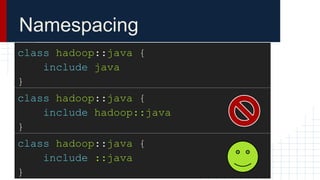 Namespacing
class hadoop::java {
include java
}
class hadoop::java {
include hadoop::java
}
class hadoop::java {
include ::java
}
 