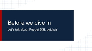 Before we dive in
Let’s talk about Puppet DSL gotchas
 