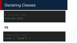 # Include like
include java
# Resource like
class { 'java': }
VS
Declaring Classes
 