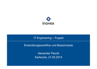 IT Engineering – Puppet
Entwicklungsworkflow und Basismodule
Alexander Pacnik
Karlsruhe, 21.05.2014
 