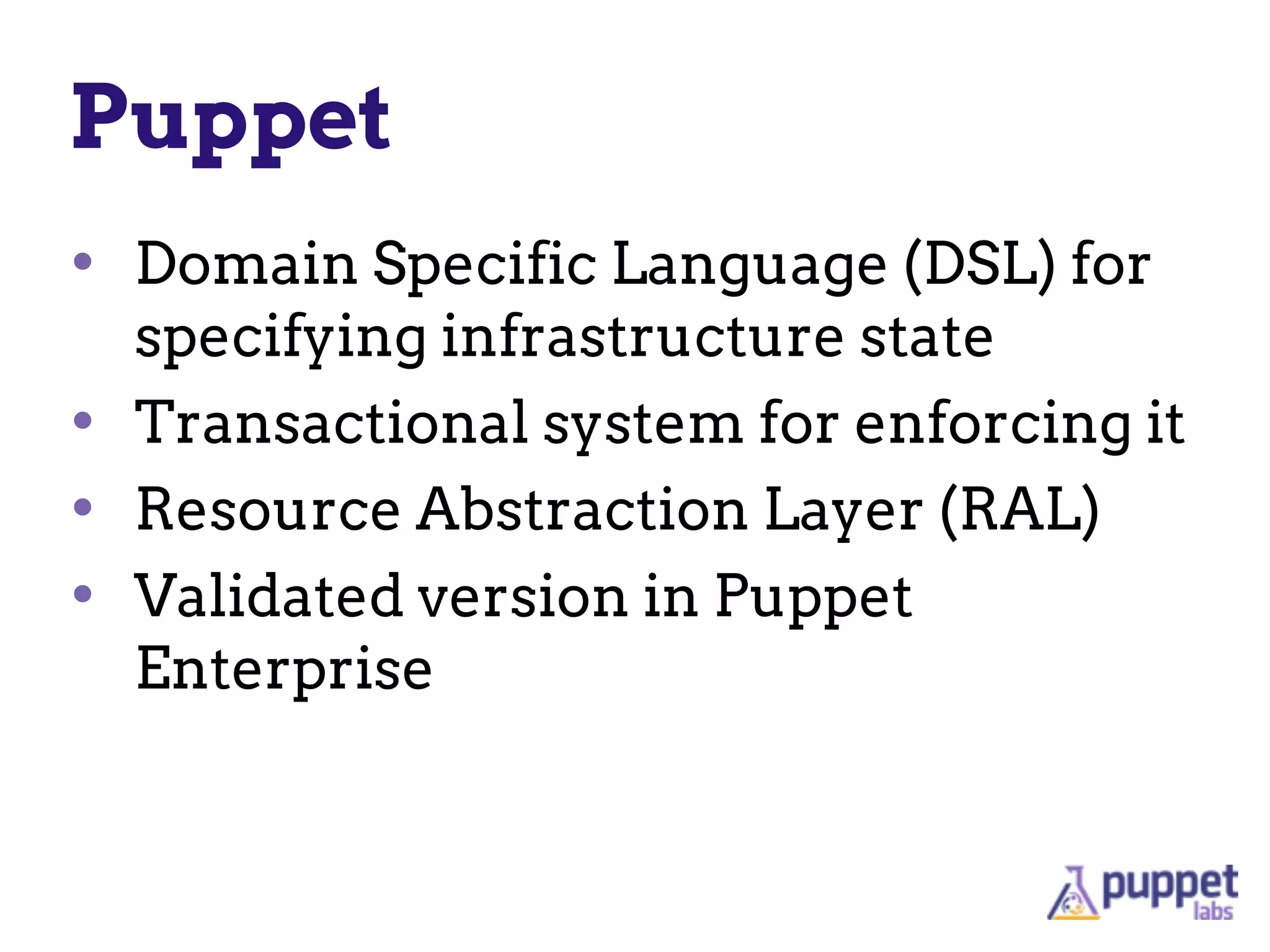 Puppet
• Domain Specific Language (DSL) for
specifying infrastructure state
• Transactional system for enforcing it
• Resource Abstraction Layer (RAL)
• Validated version in Puppet
Enterprise
 