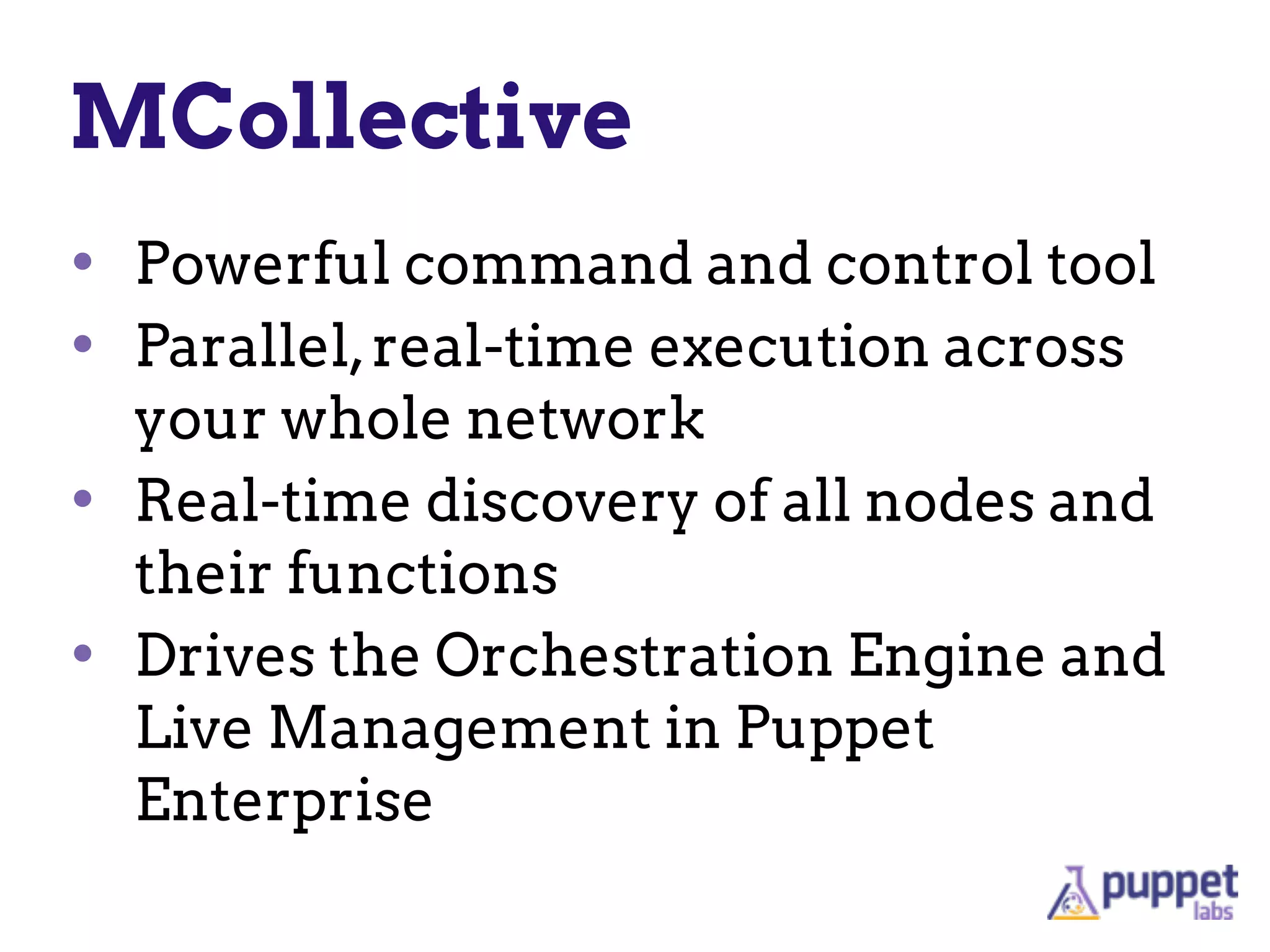 MCollective
• Powerful command and control tool
• Parallel,real-time execution across
your whole network
• Real-time discovery of all nodes and
their functions
• Drives the Orchestration Engine and
Live Management in Puppet
Enterprise
 