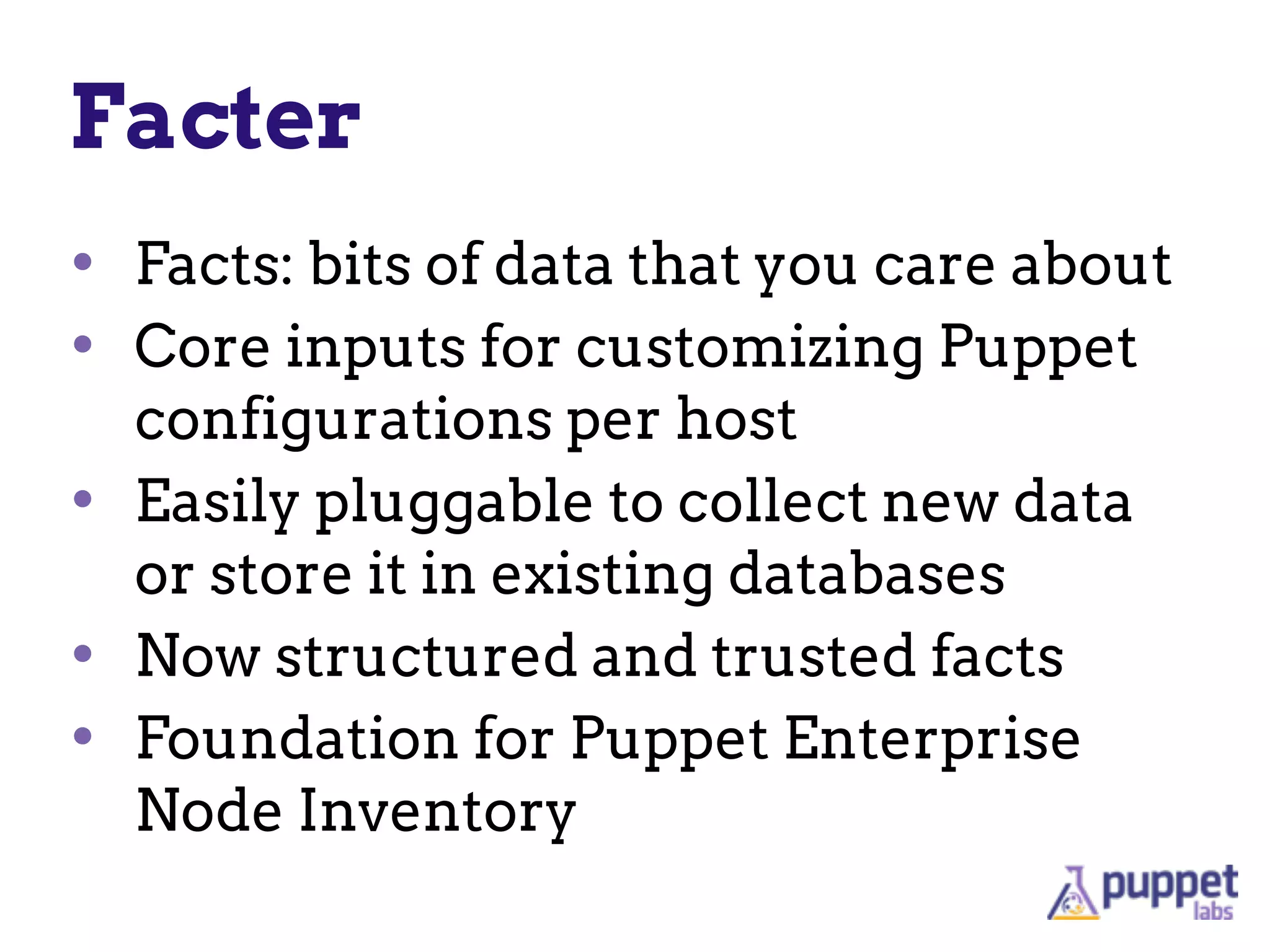 Facter
• Facts: bits of data that you care about
• Core inputs for customizing Puppet
configurations per host
• Easily pluggable to collect new data
or store it in existing databases
• Now structured and trusted facts
• Foundation for Puppet Enterprise
Node Inventory
 