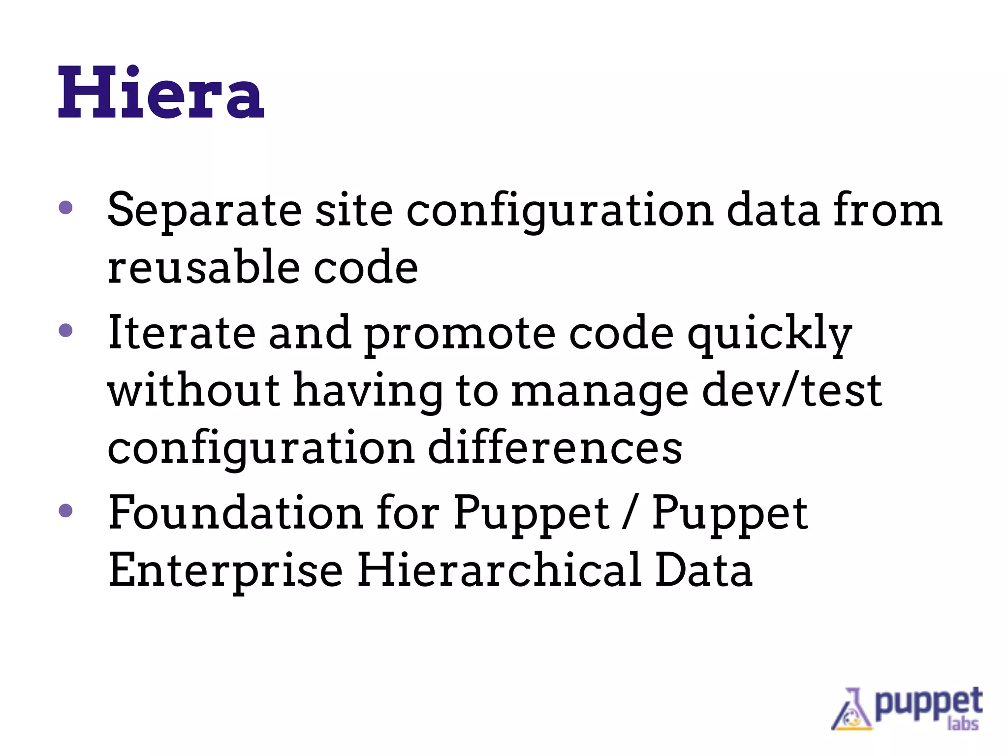 Hiera
• Separate site configuration data from
reusable code
• Iterate and promote code quickly
without having to manage dev/test
configuration differences
• Foundation for Puppet / Puppet
Enterprise Hierarchical Data
 