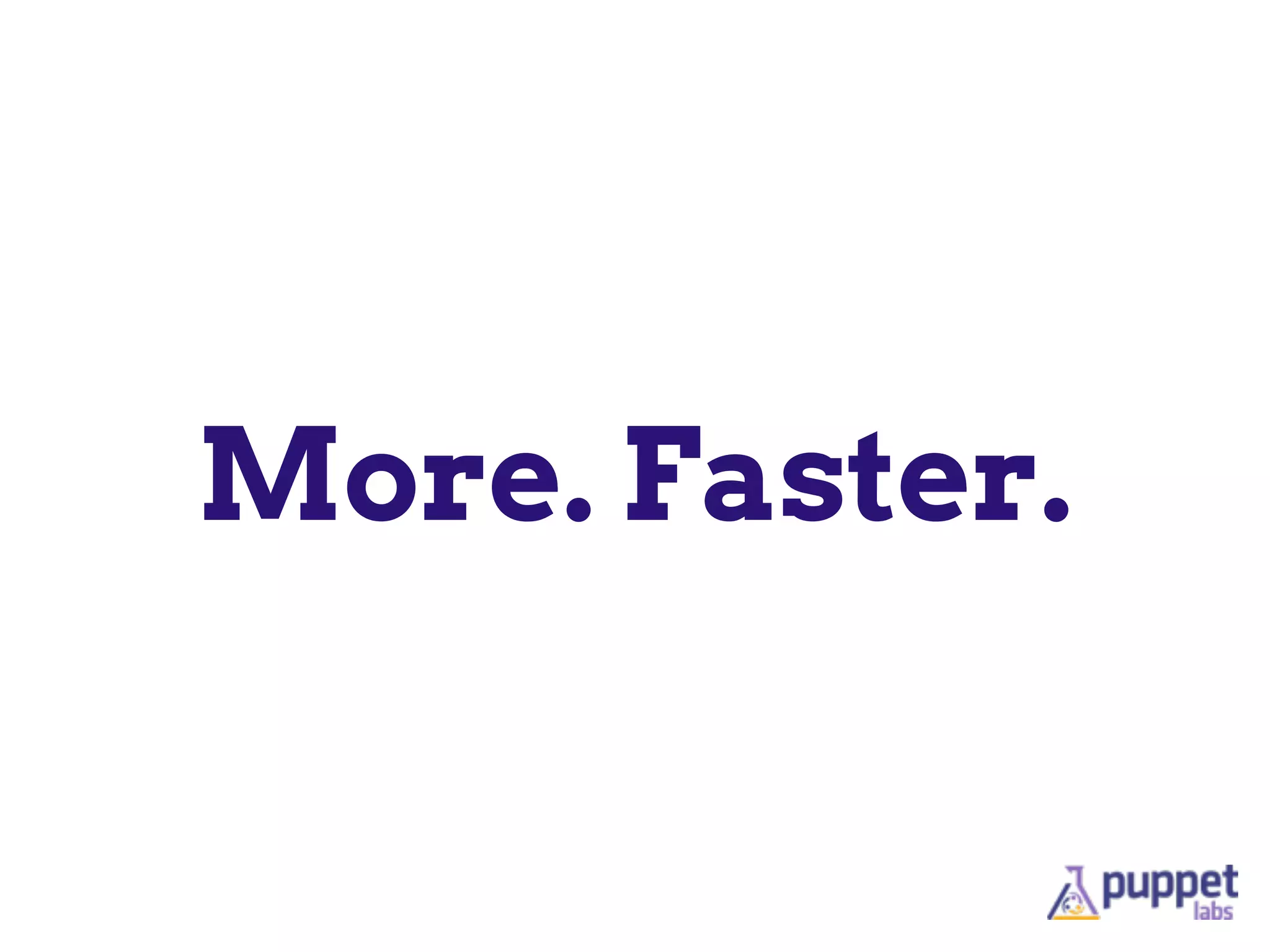 More. Faster.
 