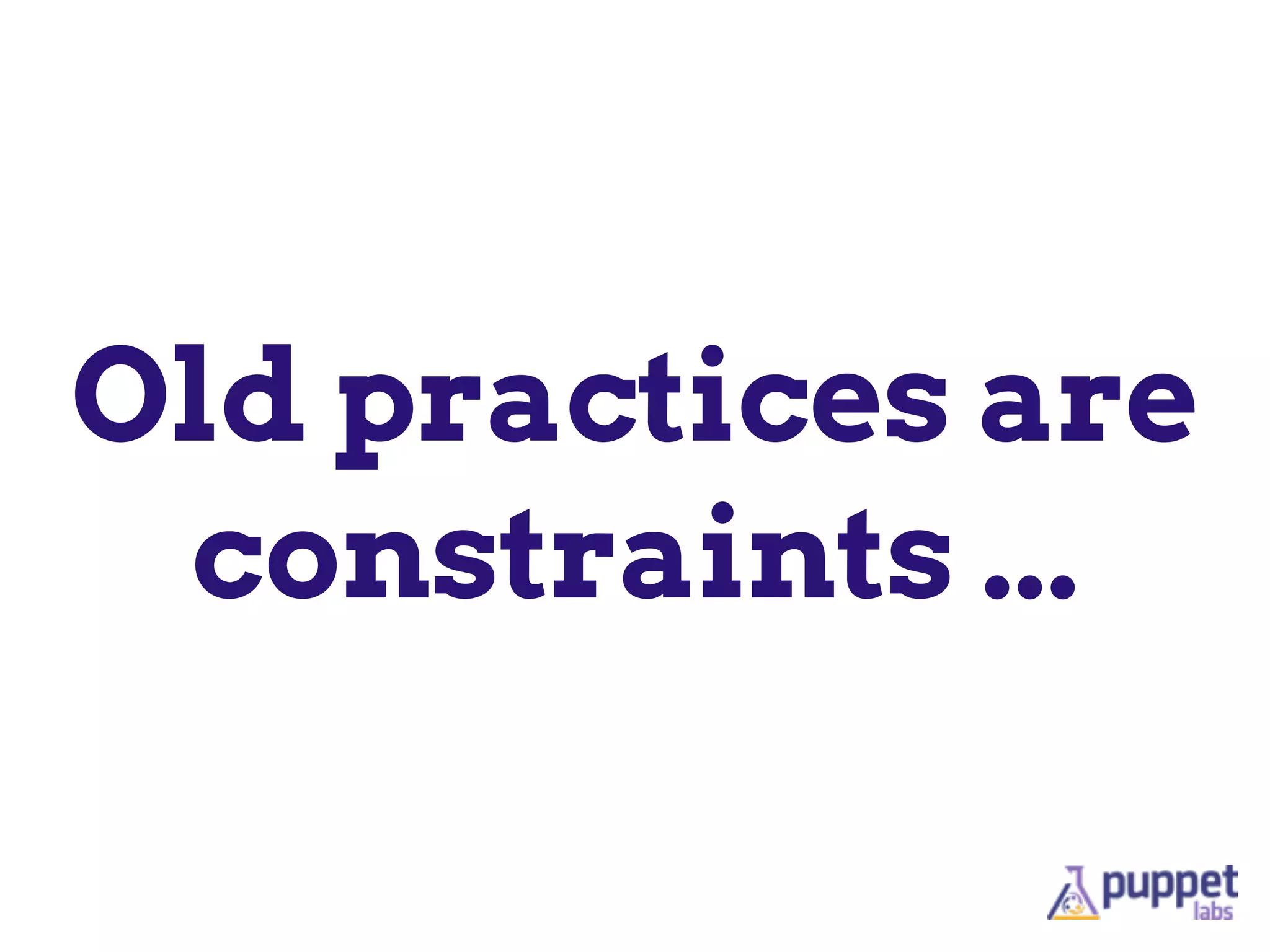 Old practices are
constraints ...
 
