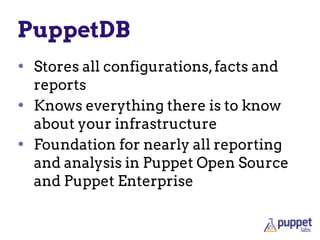 PuppetDB
• Stores all configurations,facts and
reports
• Knows everything there is to know
about your infrastructure
• Foundation for nearly all reporting
and analysis in Puppet Open Source
and Puppet Enterprise
 