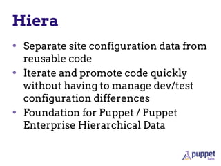 Hiera
• Separate site configuration data from
reusable code
• Iterate and promote code quickly
without having to manage dev/test
configuration differences
• Foundation for Puppet / Puppet
Enterprise Hierarchical Data
 