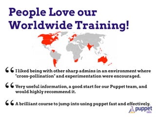 People Love our
Worldwide Training!
I liked being with other sharp admins in an environment where
"cross-pollination" and experimentation were encouraged.
“
“A brilliant course to jump into using puppet fast and effectively.
“
Very useful information, a good start for our Puppet team, and
would highly recommend it.
 