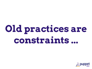 Old practices are
constraints ...
 
