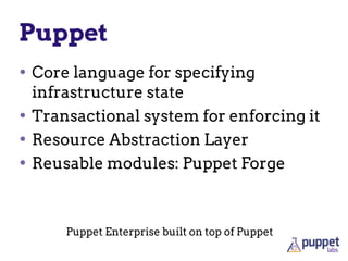 Puppet
• Core language for specifying
infrastructure state
• Transactional system for enforcing it
• Resource Abstraction Layer
• Reusable modules: Puppet Forge
Puppet Enterprise built on top of Puppet
 