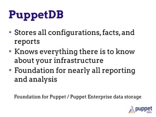 PuppetDB
• Stores all configurations,facts,and
reports
• Knows everything there is to know
about your infrastructure
• Foundation for nearly all reporting
and analysis
Foundation for Puppet / Puppet Enterprise data storage
 