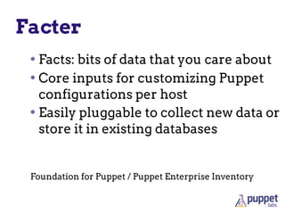 Facter
• Facts: bits of data that you care about
• Core inputs for customizing Puppet
configurations per host
• Easily pluggable to collect new data or
store it in existing databases
Foundation for Puppet / Puppet Enterprise Inventory
 
