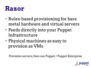 Razor
• Rules-based provisioning for bare
metal hardware and virtual servers
• Feeds directly into your Puppet
Infrastructure
• Physical machines as easy to
provision as VMs
Provision servers,then use Puppet / Puppet Enterprise
 