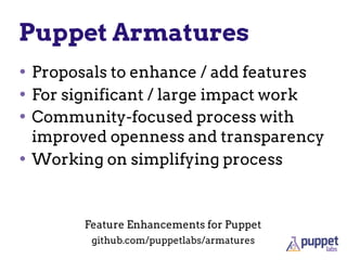 Puppet Armatures
• Proposals to enhance / add features
• For significant / large impact work
• Community-focused process with
improved openness and transparency
• Working on simplifying process
github.com/puppetlabs/armatures
Feature Enhancements for Puppet
 