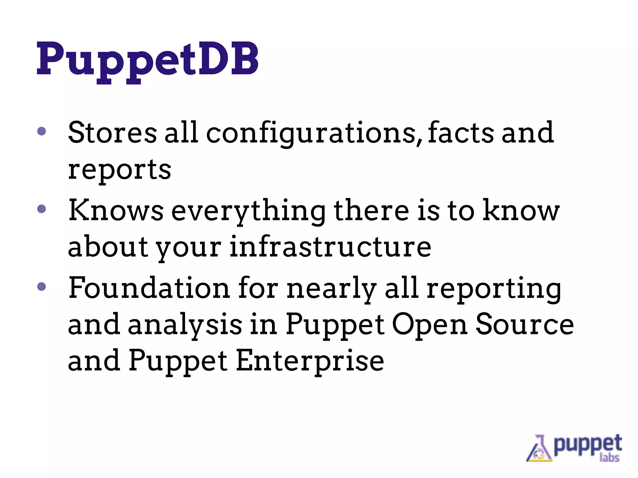 PuppetDB
• Stores all configurations,facts and
reports
• Knows everything there is to know
about your infrastructure
• Foundation for nearly all reporting
and analysis in Puppet Open Source
and Puppet Enterprise
 