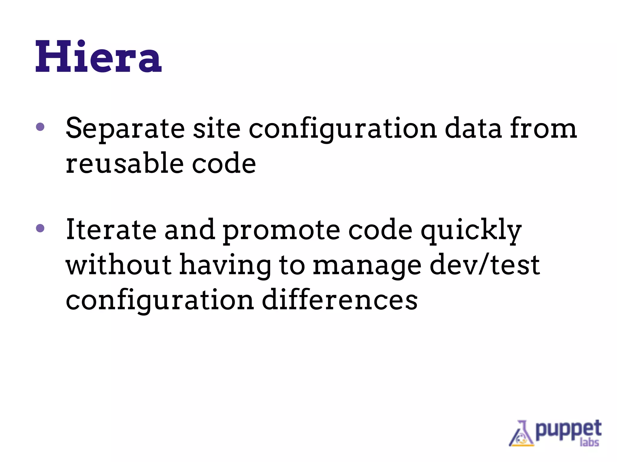 Hiera
• Separate site configuration data from
reusable code
!
• Iterate and promote code quickly
without having to manage dev/test
configuration differences
 